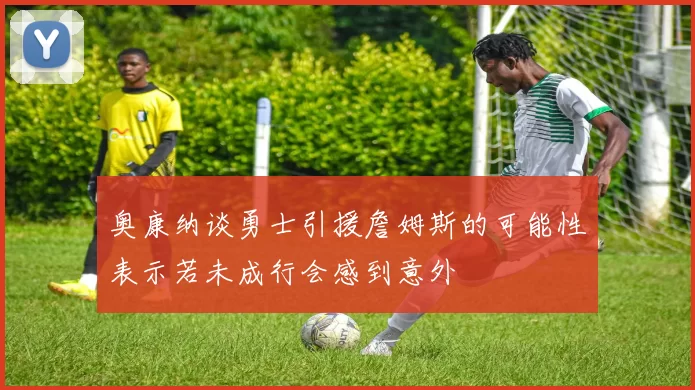 奥康纳谈勇士引援詹姆斯的可能性表示若未成行会感到意外