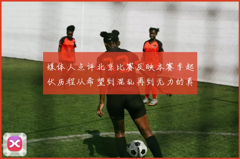 媒体人点评北京比赛反映本赛季起伏历程从希望到混乱再到无力的真实写照