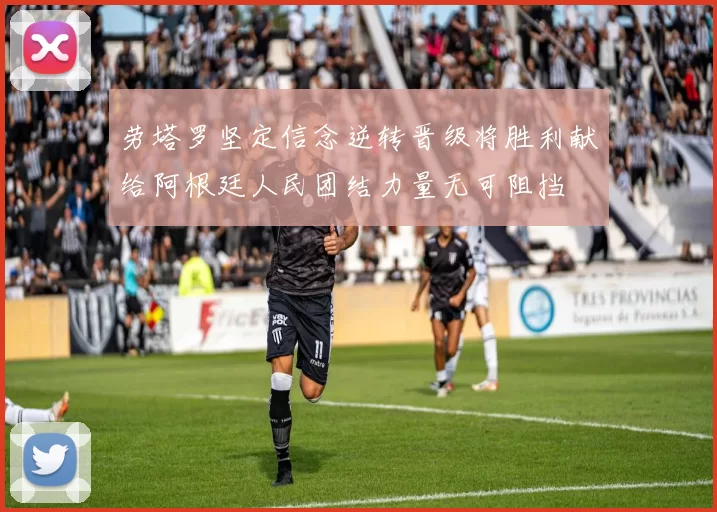 劳塔罗坚定信念逆转晋级将胜利献给阿根廷人民团结力量无可阻挡