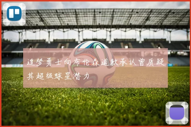 追梦勇士向布伦森道歉承认曾质疑其超级球星潜力