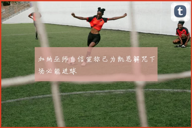 加纳巫师自信宣称已为凯恩解咒下场必能进球