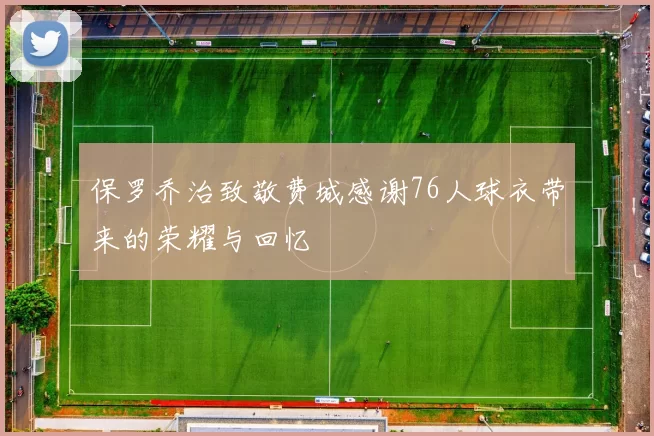 保罗乔治致敬费城感谢76人球衣带来的荣耀与回忆
