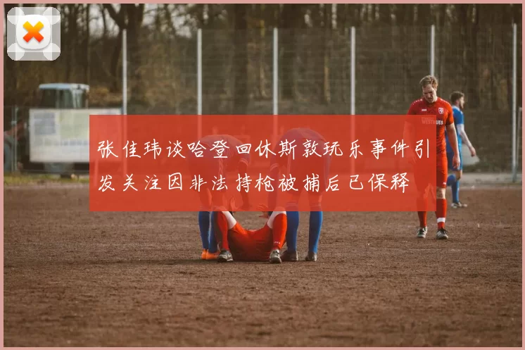 张佳玮谈哈登回休斯敦玩乐事件引发关注因非法持枪被捕后已保释