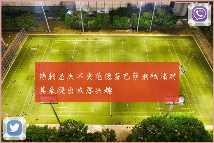 热刺坚决不卖范德芬巴萨利物浦对其表现出浓厚兴趣