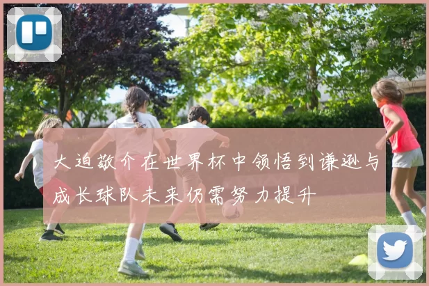 大迫敬介在世界杯中领悟到谦逊与成长球队未来仍需努力提升