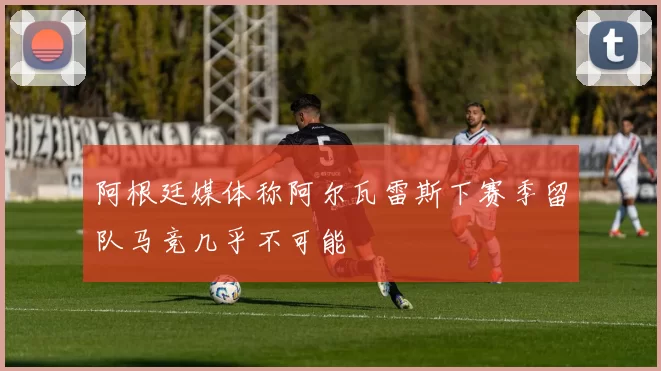 阿根廷媒体称阿尔瓦雷斯下赛季留队马竞几乎不可能