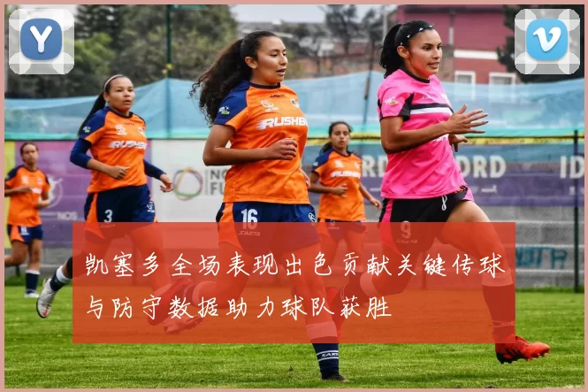 凯塞多全场表现出色贡献关键传球与防守数据助力球队获胜