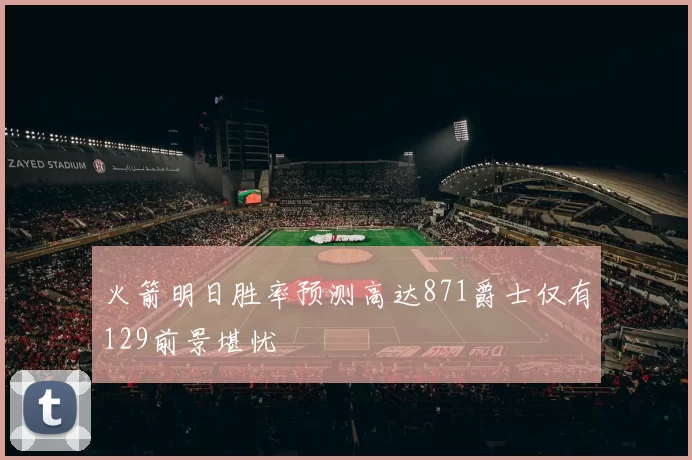 火箭明日胜率预测高达871爵士仅有129前景堪忧