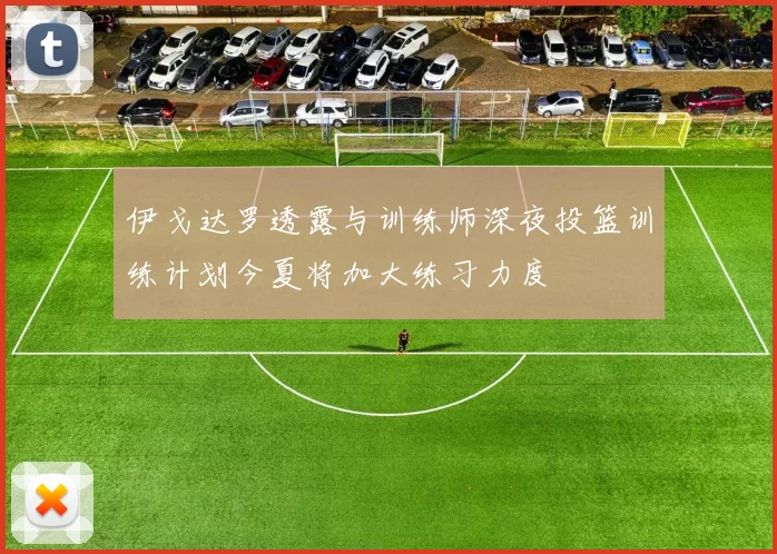 伊戈达罗透露与训练师深夜投篮训练计划今夏将加大练习力度