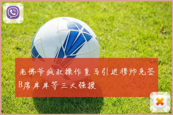 老佛爷疯狂操作皇马引进穆帅免签B席库库等三大强援