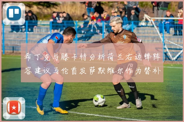 希丁克与滕卡特分析荷兰右边锋阵容建议马伦首发萨默维尔作为替补选择