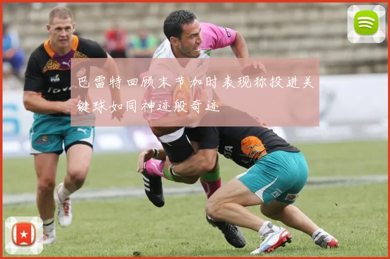 巴雷特回顾末节加时表现称投进关键球如同神迹般奇迹