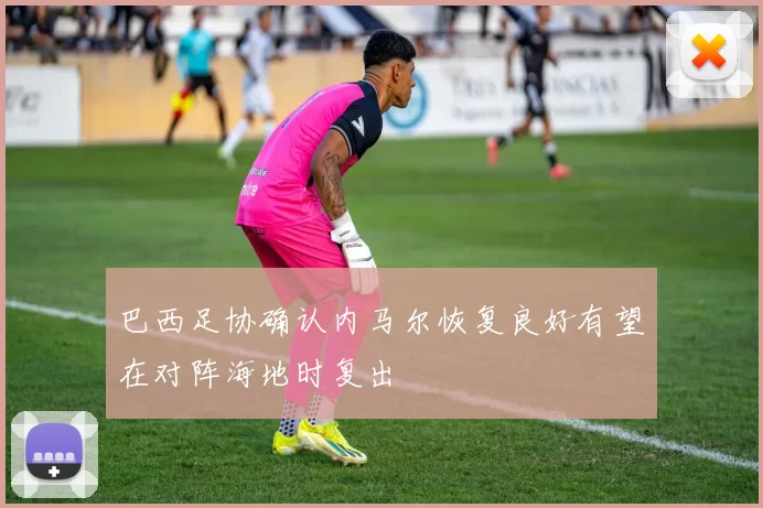 巴西足协确认内马尔恢复良好有望在对阵海地时复出