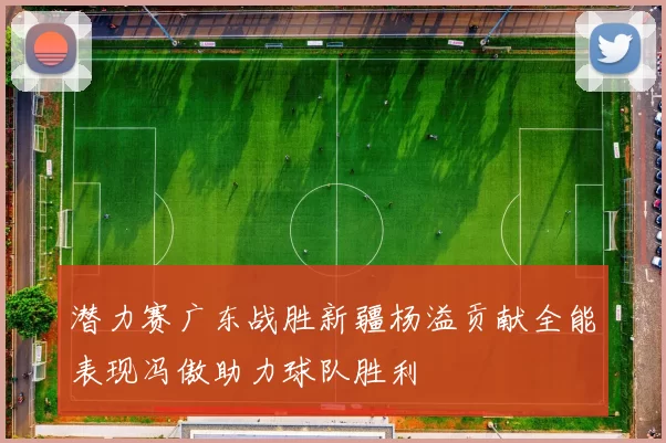 潜力赛广东战胜新疆杨溢贡献全能表现冯傲助力球队胜利