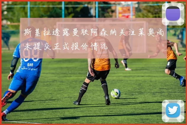 斯基拉透露曼联阿森纳关注莱奥尚未提交正式报价情况