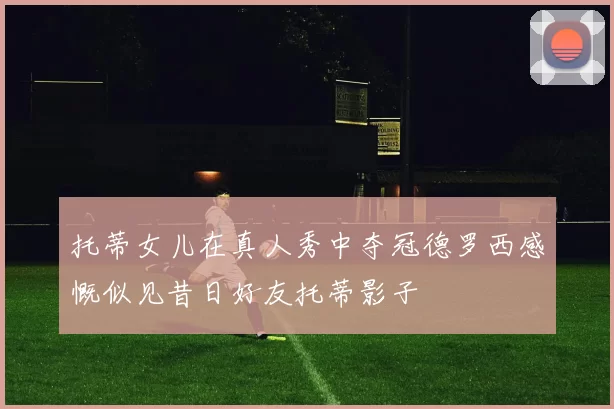 托蒂女儿在真人秀中夺冠德罗西感慨似见昔日好友托蒂影子