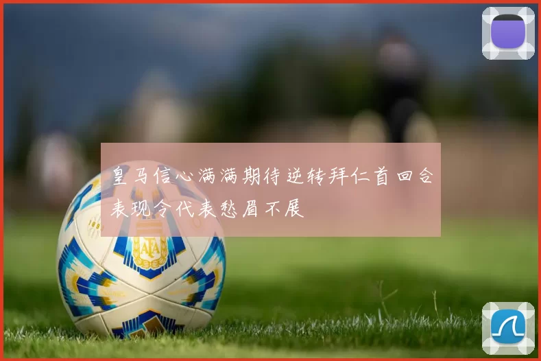 皇马信心满满期待逆转拜仁首回合表现令代表愁眉不展