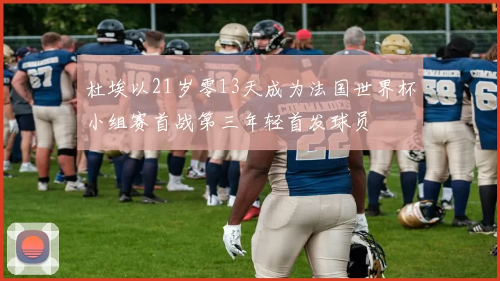 杜埃以21岁零13天成为法国世界杯小组赛首战第三年轻首发球员