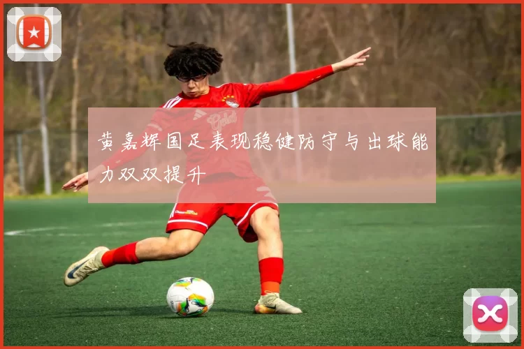 黄嘉辉国足表现稳健防守与出球能力双双提升