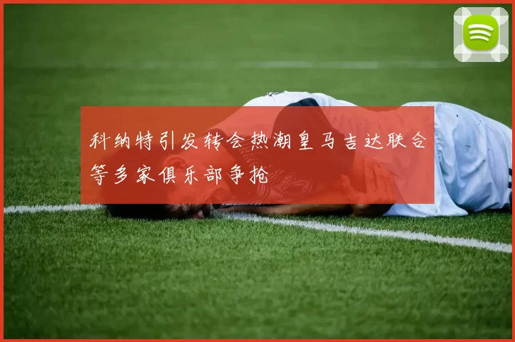 科纳特引发转会热潮皇马吉达联合等多家俱乐部争抢