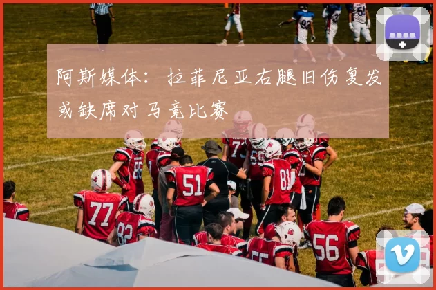 阿斯媒体：拉菲尼亚右腿旧伤复发或缺席对马竞比赛