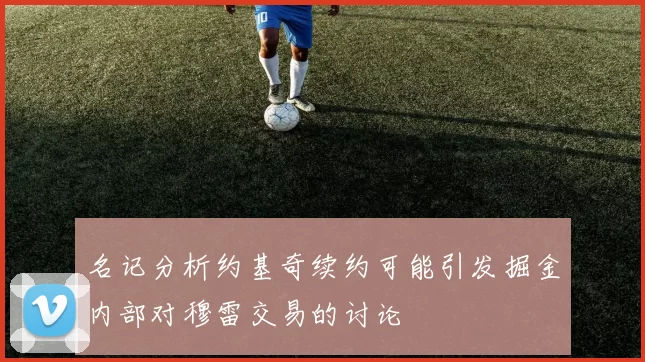 名记分析约基奇续约可能引发掘金内部对穆雷交易的讨论
