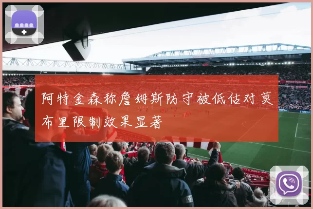 阿特金森称詹姆斯防守被低估对莫布里限制效果显著